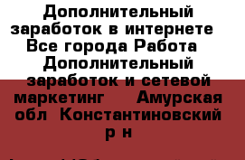 Дополнительный заработок в интернете - Все города Работа » Дополнительный заработок и сетевой маркетинг   . Амурская обл.,Константиновский р-н